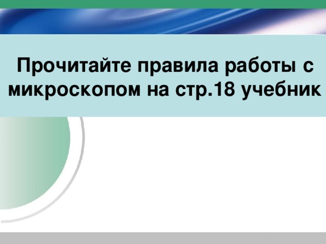 Прочитайте правила работы с микроскопом на стр.18 учебник 