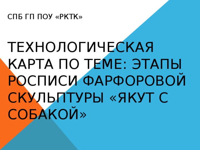 СПб ГП ПОУ «РКТК»    Технологическая карта по теме: этапы росписи фарфоровой скульптуры «Якут с собакой» 