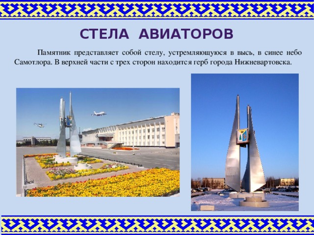 Стела авиаторов Памятник представляет собой стелу, устремляющуюся в высь, в синее небо Самотлора. В верхней части с трех сторон находится герб города Нижневартовска.
