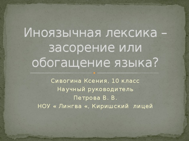 Иноязычная лексика – засорение или обогащение языка? Сивогина Ксения, 10 класс Научный руководитель Петрова В. В. НОУ « Лингва «, Киришский лицей 