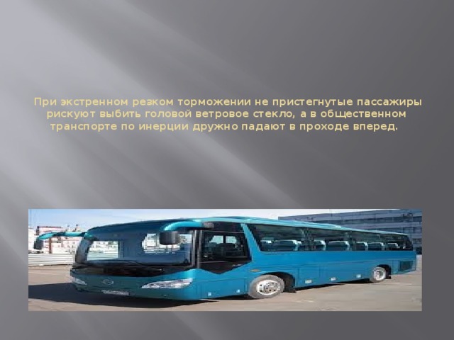  При экстренном резком торможении не пристегнутые пассажиры рискуют выбить головой ветровое стекло, а в общественном транспорте по инерции дружно падают в проходе вперед. 