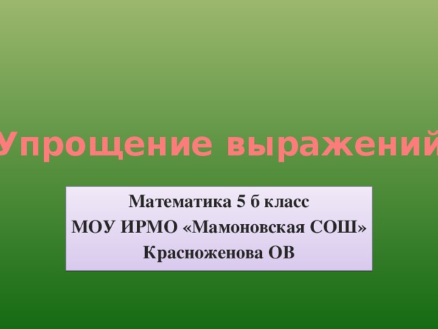 Упрощение выражений Математика 5 б класс МОУ ИРМО «Мамоновская СОШ» Красноженова ОВ 