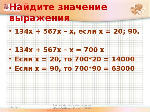 Найдите значение выражения 134х + 567х – х, если х = 20; 90.  134х + 567х – х = 700 х Если х = 20, то 700*20 = 14000 Если х = 90, то 700*90 = 63000 11/17/16 Бакреу Наталия Николаевна, МОУ 