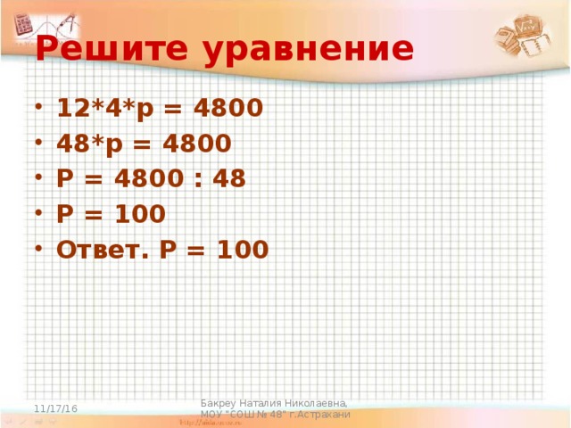 Решите уравнение 12*4*р = 4800 48*р = 4800 Р = 4800 : 48 Р = 100 Ответ. Р = 100 11/17/16 Бакреу Наталия Николаевна, МОУ 