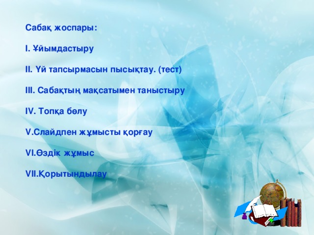 Сабақ жоспары:  І. Ұйымдастыру  ІІ. Үй тапсырмасын пысықтау. (тест)  ІІІ. Сабақтың мақсатымен таныстыру  І V . Топқа бөлу  Слайдпен жұмысты қорғау  V І.Өздік жұмыс  V ІІ.Қорытындылау 