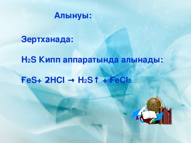 Алынуы: Зертханада:  Н 2 S Кипп аппаратында алынады:  Ғе S+ 2 HCI → Н 2 S ↑  + Ғе CI 2 