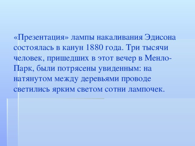 «Презентация» лампы накаливания Эдисона состоялась в канун 1880 года. Три тысячи человек, пришедших в этот вечер в Менло-Парк, были потрясены увиденным: на натянутом между деревьями проводе светились ярким светом сотни лампочек. 