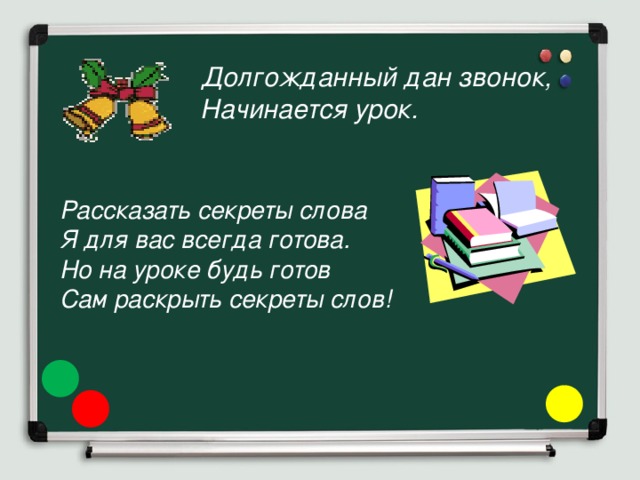 Долгожданный дан звонок,  Начинается урок. Рассказать секреты слова Я для вас всегда готова. Но на уроке будь готов Сам раскрыть секреты слов! 
